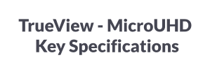 TrueView - MicroUHD      Key Specifications
